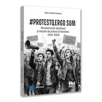 ISTORIE ȘI ȘTIINȚE POLITICE - # Protesto, ergo sum. Reconstructie identitara si miscari de protest in Romania (2012-2018) - Alina-Simona Popescu