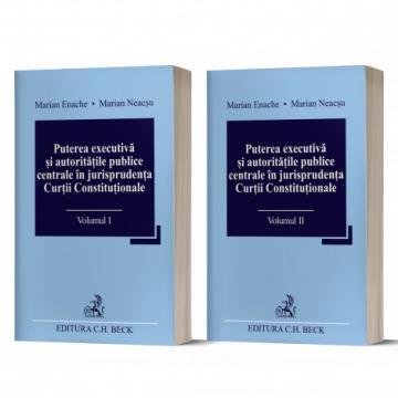 Științe juridice și administrative - Puterea executiva si autoritațile publice centrale in jurisprudenta Curtii Constitutionale (Vol I + II) - Marian Enache, Marian Neacsu