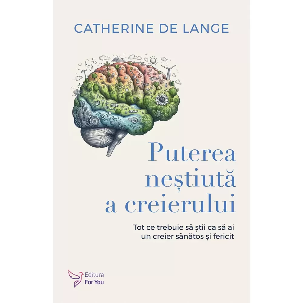 Psihologie - Puterea nestiuta a creierului. Tot ce trebuie sa stii ca sa ai un creier sanatos si fericit - Catherine de Lange