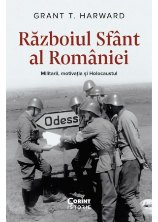 Istorie - Razboiul Sfant al Romaniei. Militarii, motivatia si Holocaustul - Grant T. Harward