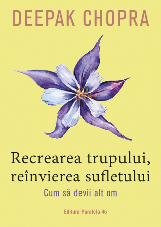 Psihologie - Recrearea trupului, reinvierea sufletului. Cum sa devii alt om. Editia a III-a - Deepak Chopra