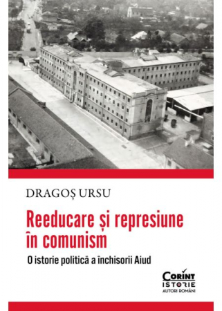Istorie - Reeducare si represiune in comunism. O istorie politica a inchisorii Aiud - Dragos Ursu