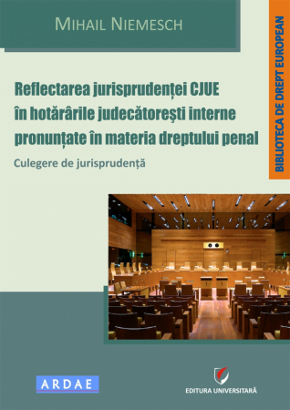 Științe juridice și administrative - Reflectarea jurisprudentei CJUE in hotararile judecatoresti interne pronuntate in materia dreptului penal. Culegere de jurisprudenta - Mihail Niemesch