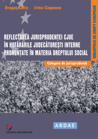 Drept - Reflectarea jurisprudentei CJUE in hotararile judecatoresti interne pronuntate in materia dreptului social. Culegere de jurisprudenta - Dragos Calin, Irina Cioponea
