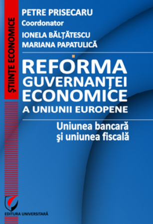 Economie generală - Reforma guvernantei economice a Uniunii Europene. Uniunea bancara si uniunea fiscala - Petre Prisecaru - Coordonator, Ionela Baltatescu, Mariana Papatulica