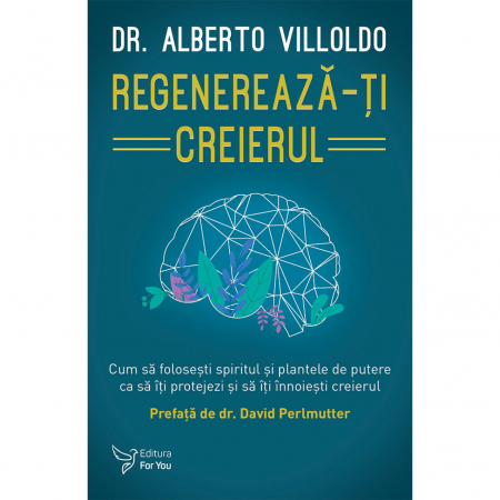 Spiritualitate - Regenereaza-ti creierul. Cum sa folosesti spiritul si plantele de putere ca sa iti protejezi si sa iti innoiesti creierul - Dr. Alberto Villoldo