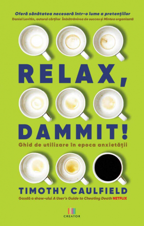 Psihologie - Relax, Dammit! Ghid de utilizare in epoca anxietatii - Timothy Caulfield
