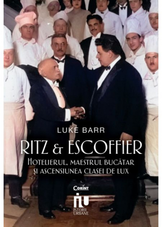 Istorie - Ritz si Escoffier. Hotelierul, maestrul bucatar si ascensiunea clasei de lux - Luke Barr