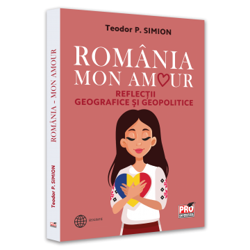 Pământul - casa noastră - Romania. Mon amour. Reflectii geografice si geopolitice - Teodor Simion