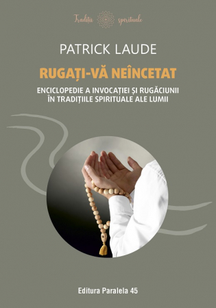 Religie și filosofie - Rugati-va neincetat. Enciclopedie a invocatiei si rugaciunii in traditiile spirituale ale lumii - Patrick Laude