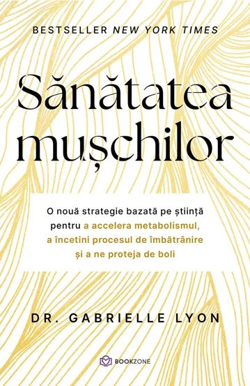 Sănătate - Sanatatea muschilor. O noua strategie bazata pe stiinta pentru a accelera metabolismul, a inceti procesul de imbatranire si a ne proteja de boli - Dr. Gabrielle Lyon