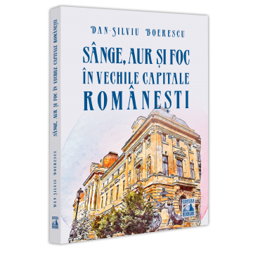 Istorie - Sange, aur si foc in vechile capitale romanesti - Dan-Silviu Boerescu