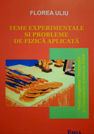 Preuniversitaria - Teme experimentale si probleme de fizica aplicata pentru pregatirea olimpiadelor si concursurilor scolare de fizica. Editia a IV-a - Florea Uliu