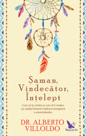 Spiritualitate - Saman, Vindecator, Intelept. Cum sa te vindeci si cum sa ii vindeci pe ceilalti folosind medicina energentica a amerindienilor. Editie revizuita – Alberto Villoldo