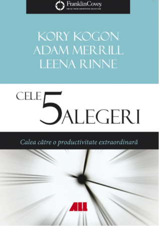 Management - Cele 5 alegeri. Calea catre o productivitate extraordinara - Kory Kogon, Adam Merrill, Leena Rinne, Leena Rinne