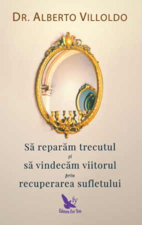 Spiritualitate - Sa reparam trecutul si sa vindecam viitorul prin recuperarea sufletului – Alberto Villoldo