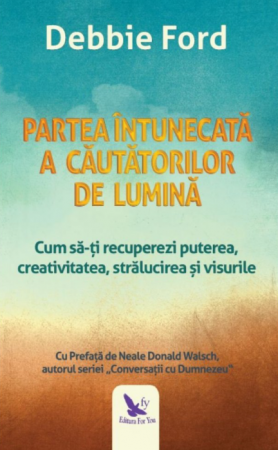Spiritualitate - Partea intunecata a cautatorilor de lumina. Cum sa-ti recuperezi puterea, creativitatea, stralucirea si visurile. Editie revizuita – Debbie Ford