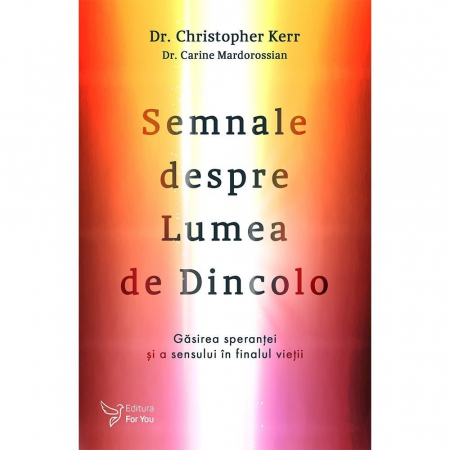 Spiritualitate - Semnale despre Lumea de Dincolo. Gasirea sperantei si a sensului in finalul vietii – Dr. Christopher Kerr, Dr. Carine Mardorossian