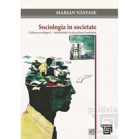 Sociologie și Științele comunicării - Sociologia in societate. Cultura sociologica – intrebuintari in jurnalismul autohton - Marian Nastase