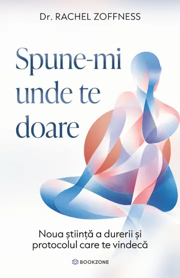 Sănătate - Spune-mi unde te doare. Noua stiinta a durerii si protocolul care te vindeca - Dr. Rachel Zoffness