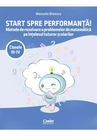Cartea pentru școală - Start spre performanta! Metode de rezolvare a problemelor de matematica pe intelesul tuturor scolarilor. Clasele III-IV - Manuela Dinescu