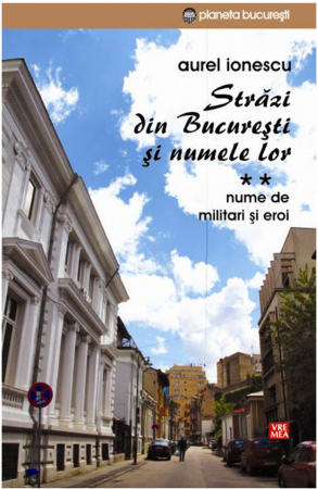 Leisure - Streets from Bucharest and their names. Volume II. Names of soldiers and heroes - Aurel Ionescu