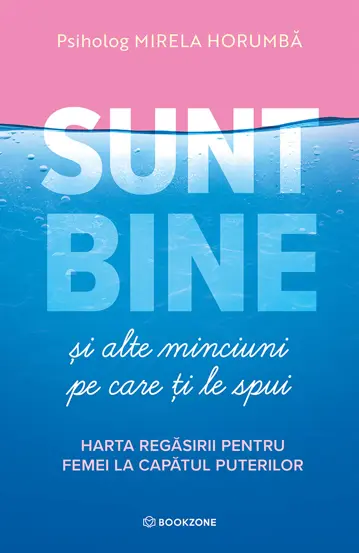 Psihologie - Sunt bine si alte minciuni pe care ti le spui. Harta regasirii pentru femei la capatul puterilor - Psiholog Mirela Horumba