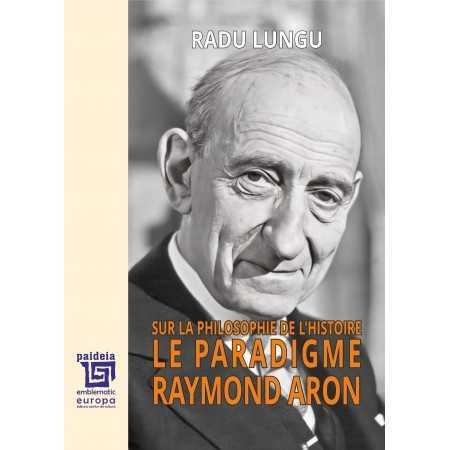 Istorie - Sur la philosophie de l’histoire. Le paradigme Raymond Aron. Editia a III-a - Radu Lungu