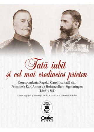 Istorie - Tata iubit si cel mai credincios prieten. Corespondenta Regelui Carol I cu tatal sau, Principele Karl Anton de Hohenzollern-Sigmaringen (1866 - 1881) - Silvia Irina Zimmermann