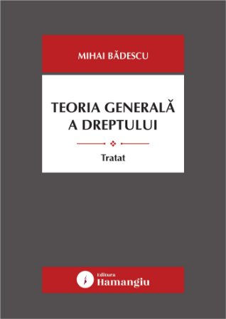 Științe juridice și administrative - Teoria generala a dreptului. Tratat - Mihai Badescu