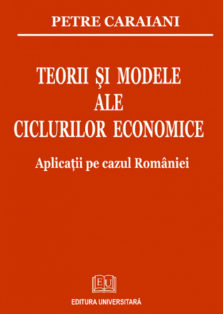 Economie generală - Teorii si modele ale ciclurilor economice. Aplicatii pe cazul Romaniei - Petre Caraiani