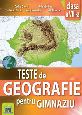 Cartea pentru școală - Teste de geografie pentru gimnaziu. Clasa a VIII-a - Dorina Cheval, Constantin Dinca, Lucian Serban, Viorel Paraschiv, Ionut Enache