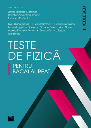 Bacalaureat și Admitere la Facultate - Teste de fizica pentru bacalaureat - Elena-Mihaela Garabet, Catalina-Valentina Stanca, Tatiana Marandici (coordonatori)