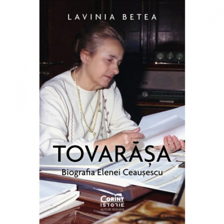 Istorie - Tovarasa. Biografia Elenei Ceausescu - Lavinia Betea