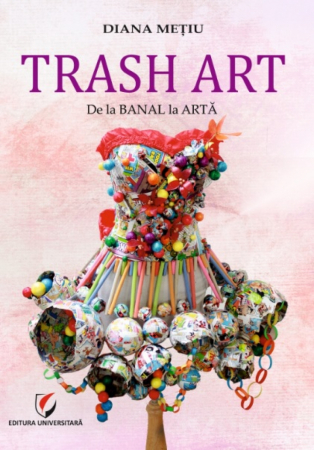 Arte și Multimedia - Trash art. De la banal la arta - Diana Metiu