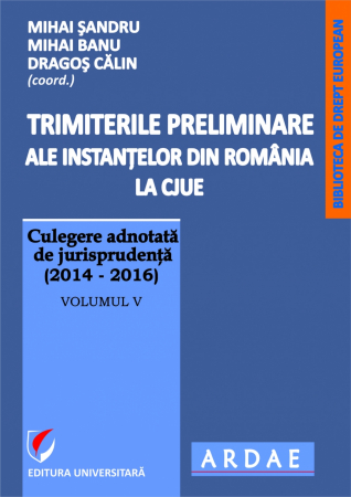 Științe juridice și administrative - Trimiterile preliminare ale instantelor din Romania la CJUE . Culegere adnotata de jurisprudenta (2014-2016), vol V