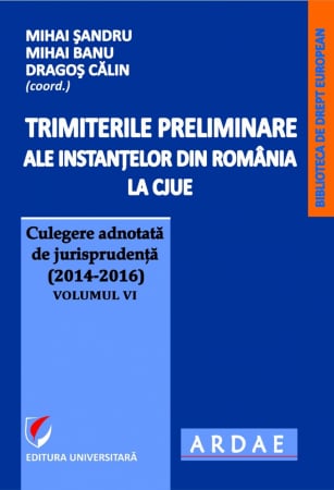 Științe juridice și administrative - Trimiterile preliminare ale instantelor din Romania la CJUE . Culegere adnotata de jurisprudenta (2014-2016) - Volumul VI