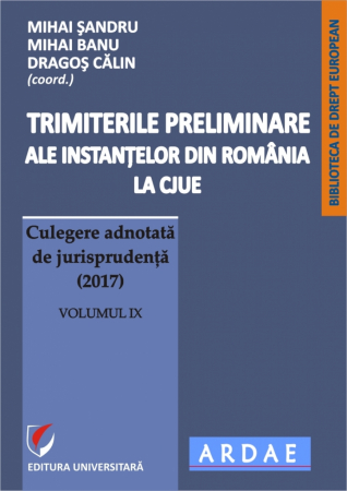 Științe juridice și administrative - Trimiterile preliminare ale instantelor din Romania la CJUE. Culegere adnotata de jurisprudenta (2017). Volumul IX