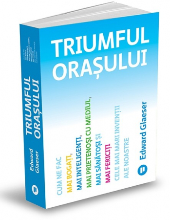 Arte și Multimedia - Triumful orasului. Cum ne fac mai bogati, mai inteligenti, mai prietenosi cu mediul, mai sanatosi si mai fericiti cele mai mari inventii ale noastre - Edward Glaeser