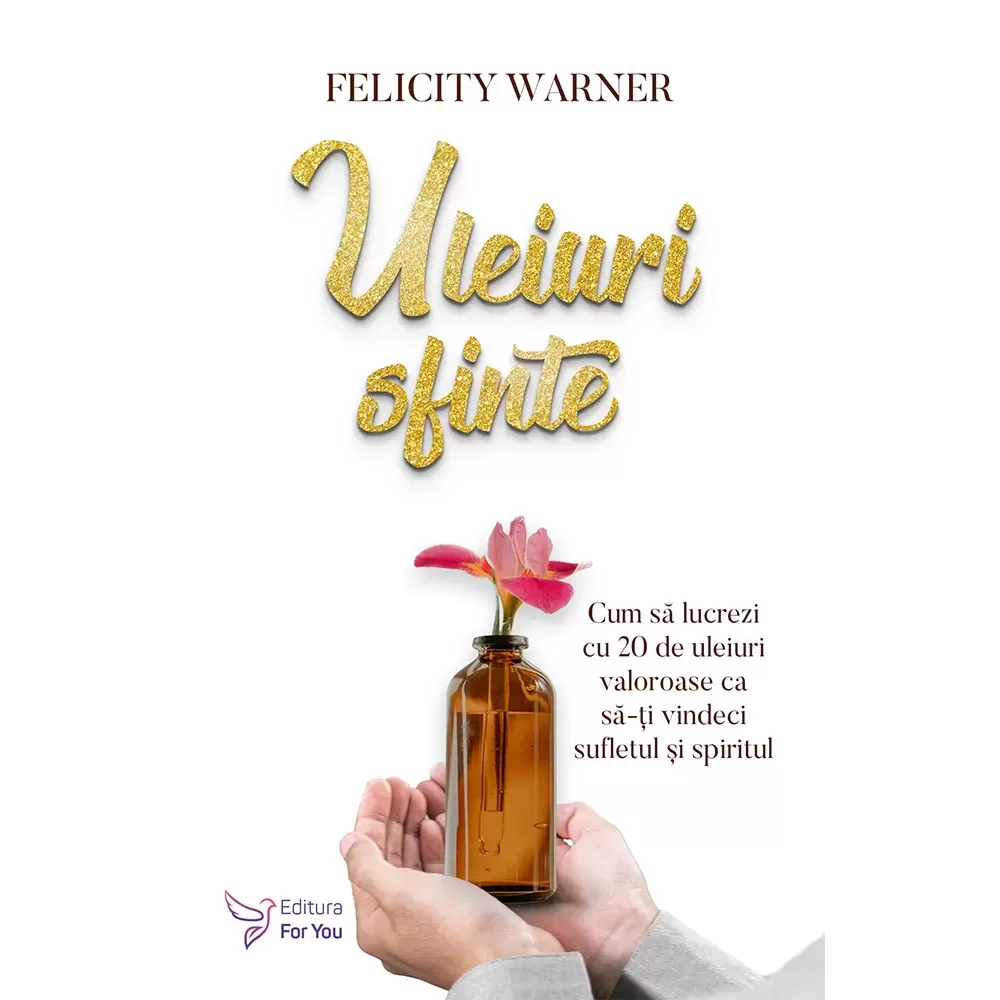 Spiritualitate - Uleiuri sfinte. Cum sa lucrezi cu 20 de uleiuri valoroase ca sa-ti vindeci sifletul si spiritul - Felicity Warner