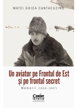 HISTORY - An aviator on the Eastern Front and on the secret front. Memoirs (1939–1947) - Matei Ghica Cantacuzino