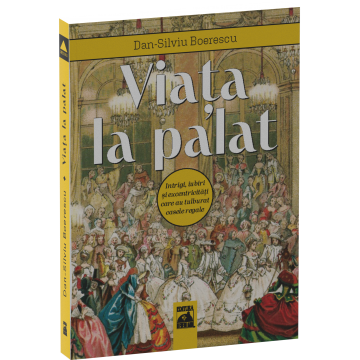 Istorie - Viata la palat. Intrigi, iubiri si excentricitati care au tulburat casele regale - Dan-Silviu Boerescu