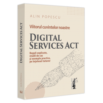 Drept - Viitorul cuvintelor noastre. Digital Services Act. Reguli explicate, studii de caz si exemple practice, pe intelesul tuturor - Alin Popescu