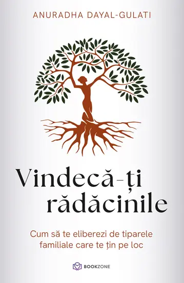 Spiritualitate - Vindeca-ti radacinile. Cum sa te eliberezi de tiparele familiale care te tin pe loc - Anuradha Dayal-Gulati