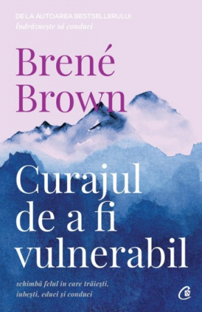 Curajul de a fi vulnerabil SCHIMBĂ FELUL ÎN CARE TRĂIEȘTI, IUBEȘTI, EDUCI ȘI CONDUCI de Brené Brown