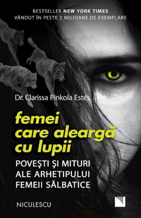 Literatura, fictiune, istorie si biografii - Femei care alearga cu lupii. Povesti si mituri ale arhetipului femeii salbatice - dr. Clarissa Pinkola Estes