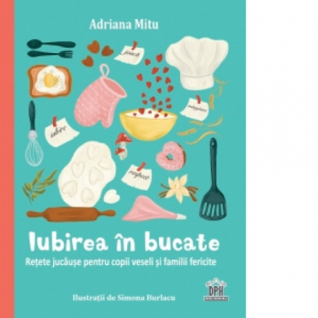 14 ani+ - Iubirea in bucate: Retete jucause pentru copii veseli si familii fericite