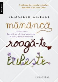 Dezvoltare personala - Mananca, roaga-te, iubeste O femeie cauta lucrurile cu adevarat importante in Italia, India si Indonezia Elizabeth Gilbert