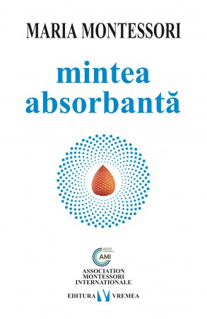 Carti pentru tine, pentru suflet si minte - Mintea absorbantă - Maria Montessori