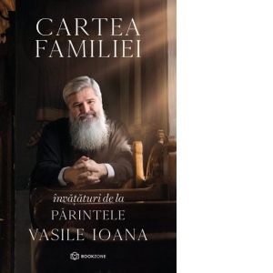 Carti pentru tine, pentru suflet si minte - Parintele Vasile Ioana Cartea familiei Invataturi de la Parintele Vasile Ioana